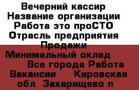 Вечерний кассир › Название организации ­ Работа-это проСТО › Отрасль предприятия ­ Продажи › Минимальный оклад ­ 21 000 - Все города Работа » Вакансии   . Кировская обл.,Захарищево п.